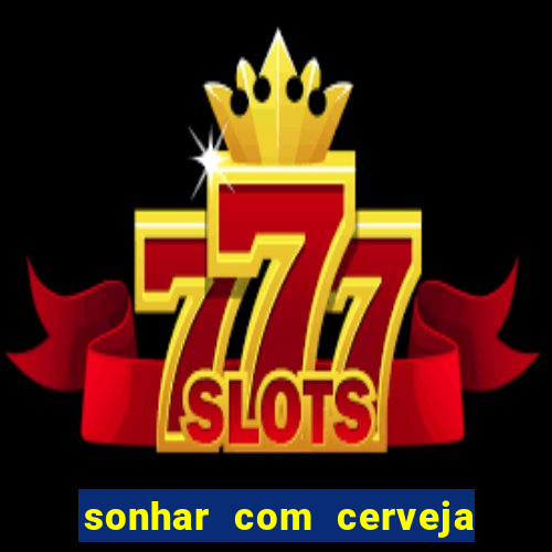 sonhar com cerveja no jogo do bicho